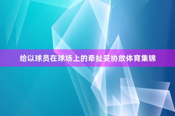 给以球员在球场上的牵扯妥协放体育集锦
