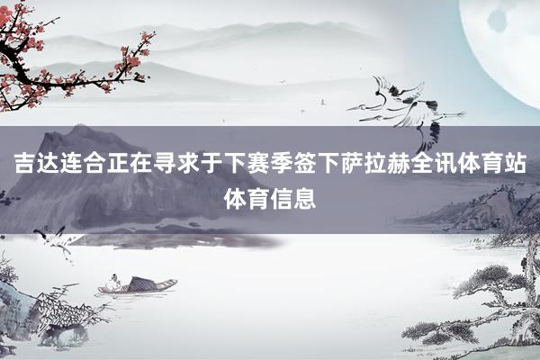 吉达连合正在寻求于下赛季签下萨拉赫全讯体育站体育信息