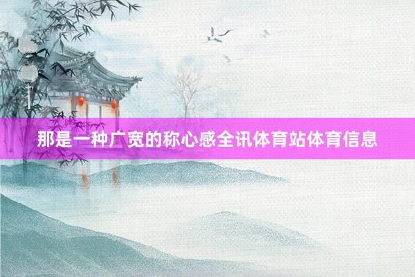 那是一种广宽的称心感全讯体育站体育信息