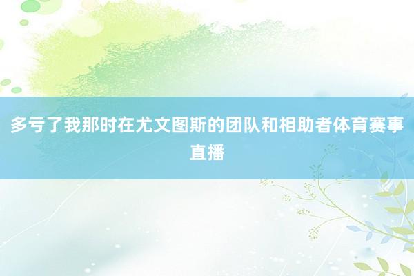 多亏了我那时在尤文图斯的团队和相助者体育赛事直播