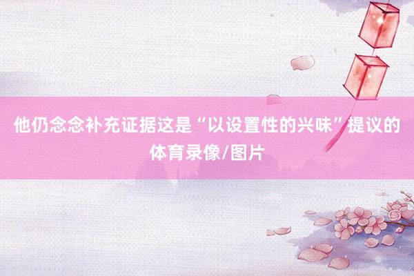 他仍念念补充证据这是“以设置性的兴味”提议的体育录像/图片