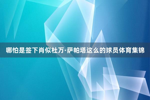 哪怕是签下肖似杜万·萨帕塔这么的球员体育集锦