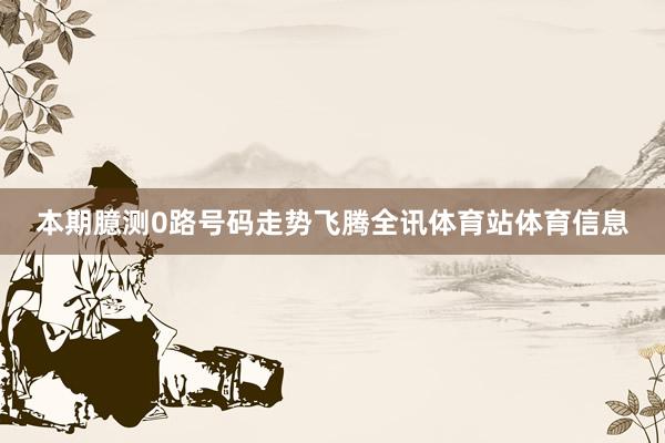 本期臆测0路号码走势飞腾全讯体育站体育信息