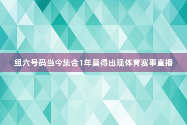 组六号码当今集合1年莫得出现体育赛事直播