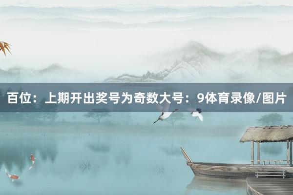 百位：上期开出奖号为奇数大号：9体育录像/图片