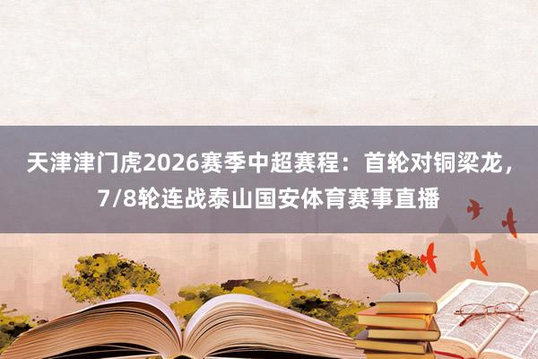 天津津门虎2026赛季中超赛程：首轮对铜梁龙，7/8轮连战泰山国安体育赛事直播