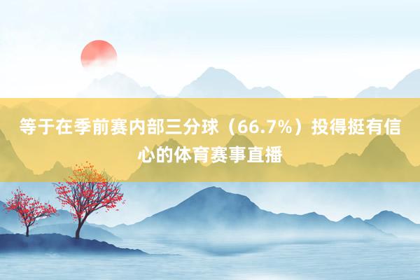 等于在季前赛内部三分球（66.7%）投得挺有信心的体育赛事直播