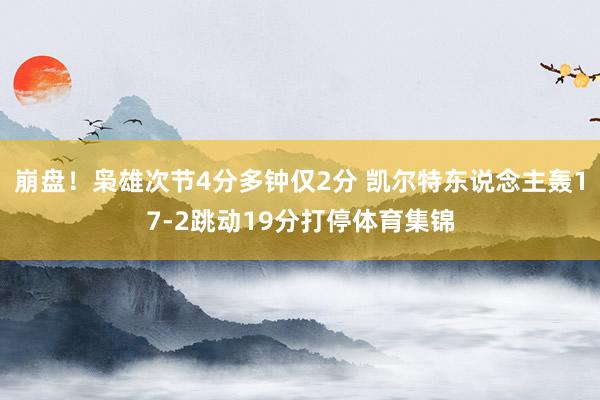崩盘！枭雄次节4分多钟仅2分 凯尔特东说念主轰17-2跳动19分打停体育集锦