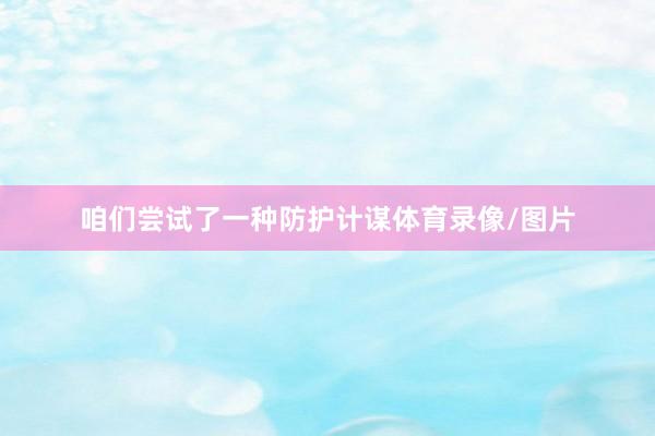 咱们尝试了一种防护计谋体育录像/图片