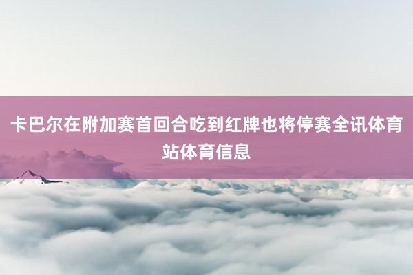 卡巴尔在附加赛首回合吃到红牌也将停赛全讯体育站体育信息