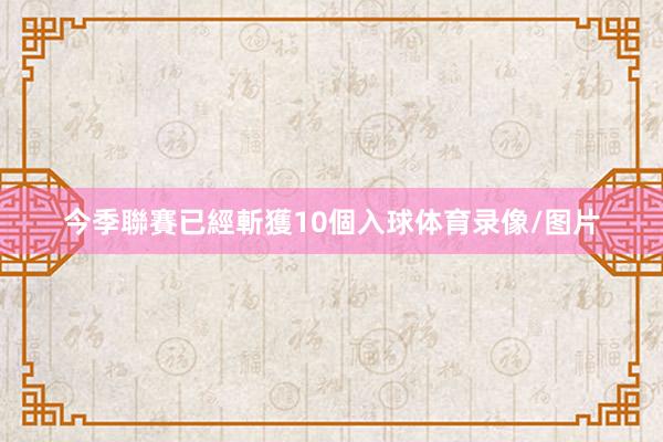 今季聯賽已經斬獲10個入球体育录像/图片