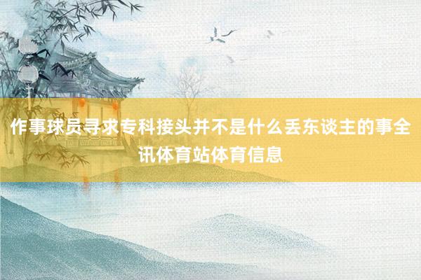 作事球员寻求专科接头并不是什么丢东谈主的事全讯体育站体育信息