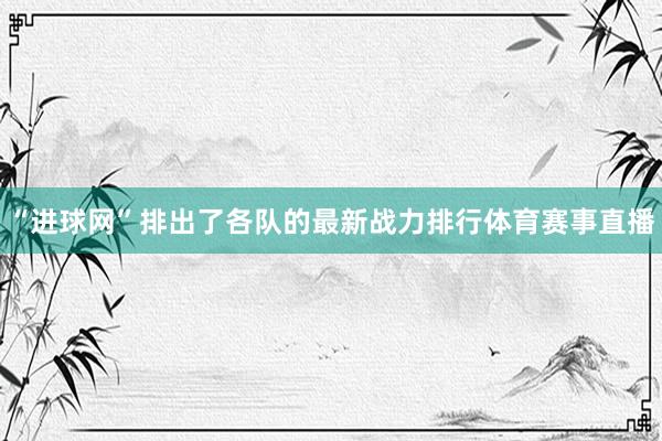 “进球网”排出了各队的最新战力排行体育赛事直播