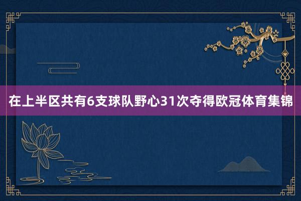 在上半区共有6支球队野心31次夺得欧冠体育集锦