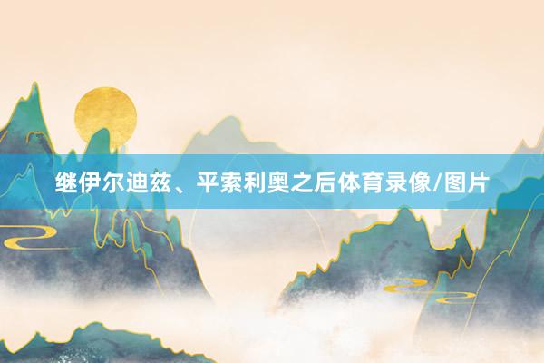 继伊尔迪兹、平索利奥之后体育录像/图片
