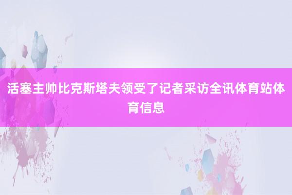 活塞主帅比克斯塔夫领受了记者采访全讯体育站体育信息