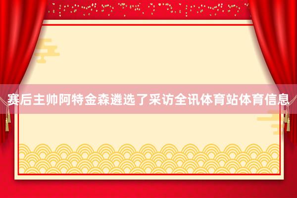 赛后主帅阿特金森遴选了采访全讯体育站体育信息