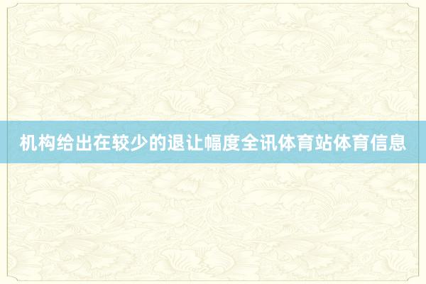 机构给出在较少的退让幅度全讯体育站体育信息