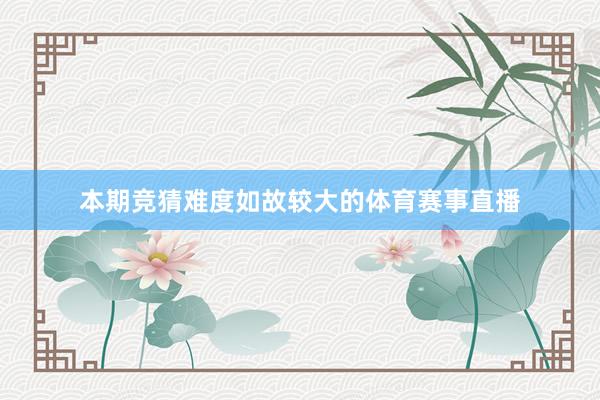 本期竞猜难度如故较大的体育赛事直播
