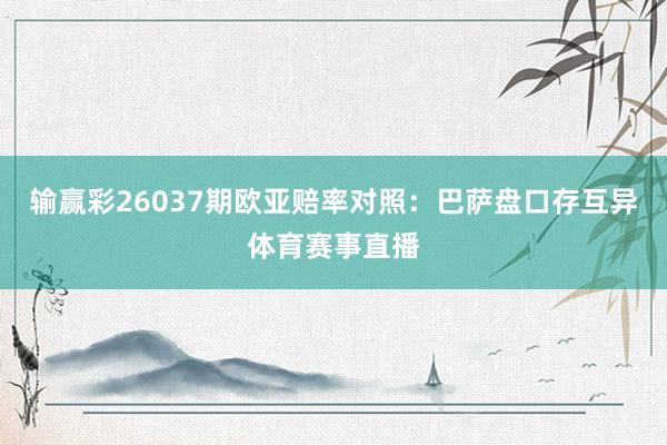 输赢彩26037期欧亚赔率对照：巴萨盘口存互异体育赛事直播