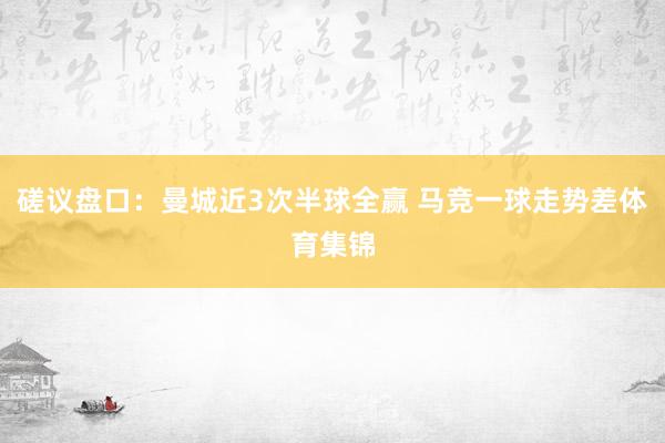 磋议盘口：曼城近3次半球全赢 马竞一球走势差体育集锦