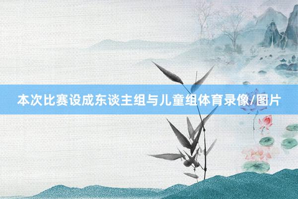 本次比赛设成东谈主组与儿童组体育录像/图片
