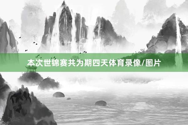 本次世锦赛共为期四天体育录像/图片
