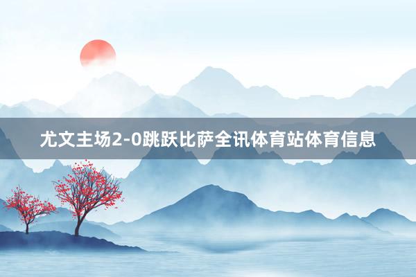 尤文主场2-0跳跃比萨全讯体育站体育信息