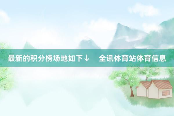 最新的积分榜场地如下↓    全讯体育站体育信息