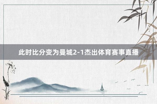 此时比分变为曼城2-1杰出体育赛事直播