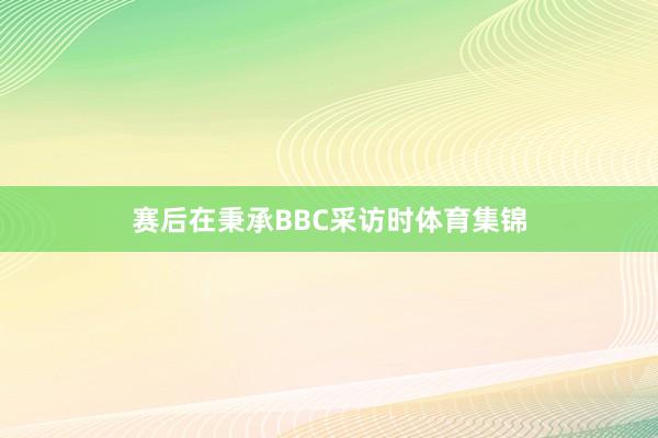 赛后在秉承BBC采访时体育集锦