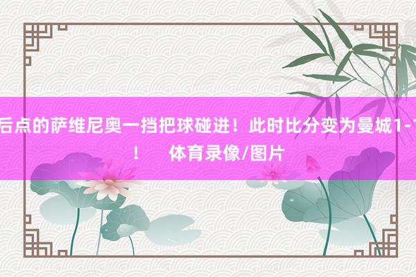 后点的萨维尼奥一挡把球碰进！此时比分变为曼城1-1！    体育录像/图片