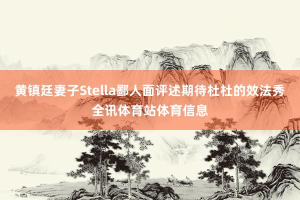 黄镇廷妻子Stella鄙人面评述期待杜杜的效法秀全讯体育站体育信息