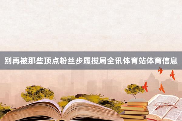 别再被那些顶点粉丝步履搅局全讯体育站体育信息