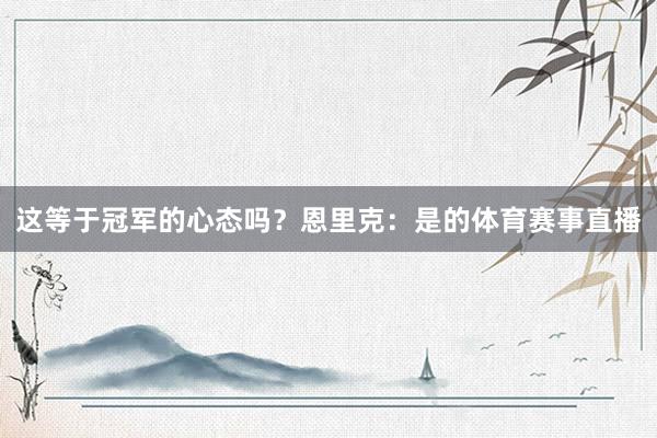 这等于冠军的心态吗？恩里克：是的体育赛事直播