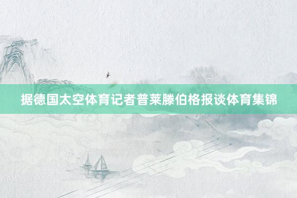 据德国太空体育记者普莱滕伯格报谈体育集锦