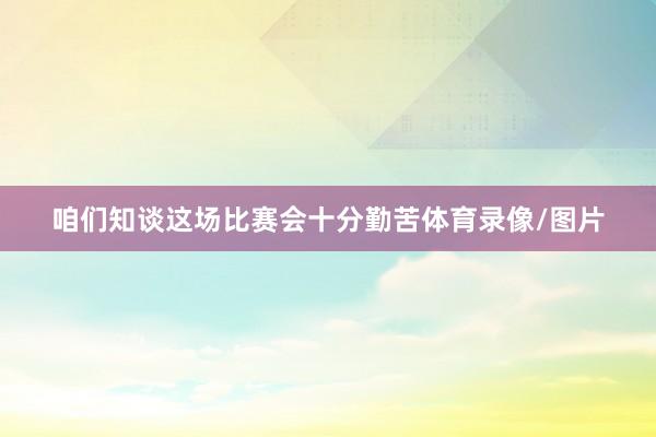 咱们知谈这场比赛会十分勤苦体育录像/图片