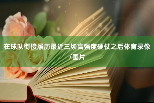 在球队衔接履历最近三场高强度硬仗之后体育录像/图片