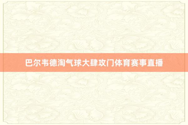 巴尔韦德淘气球大肆攻门体育赛事直播
