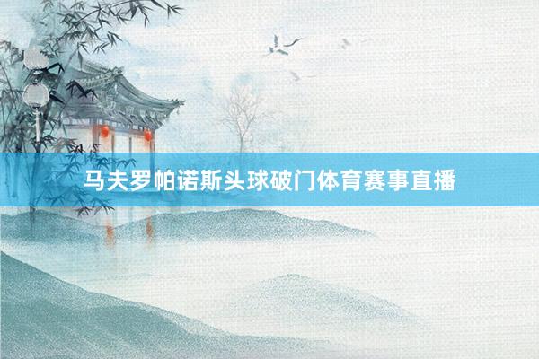 马夫罗帕诺斯头球破门体育赛事直播