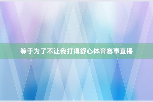 等于为了不让我打得舒心体育赛事直播