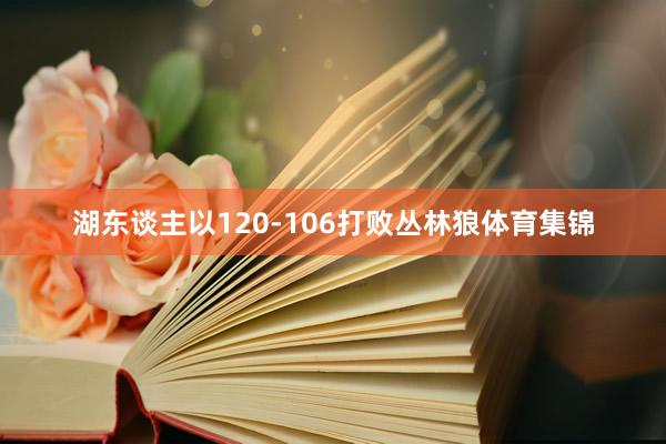 湖东谈主以120-106打败丛林狼体育集锦