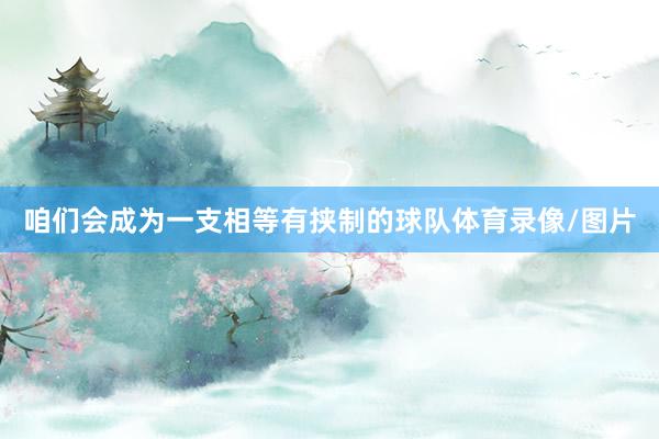 咱们会成为一支相等有挟制的球队体育录像/图片