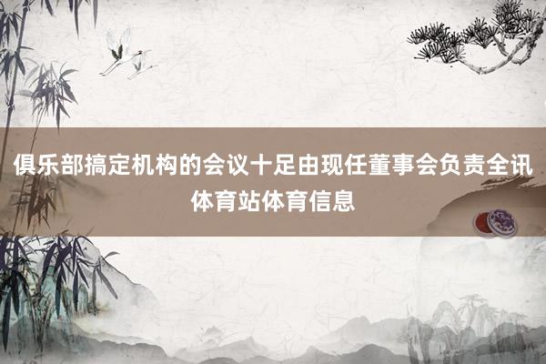 俱乐部搞定机构的会议十足由现任董事会负责全讯体育站体育信息