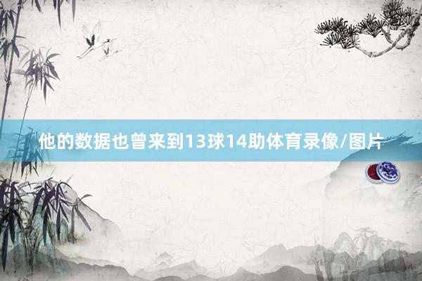 他的数据也曾来到13球14助体育录像/图片