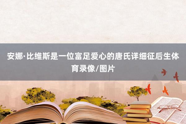 安娜·比维斯是一位富足爱心的唐氏详细征后生体育录像/图片