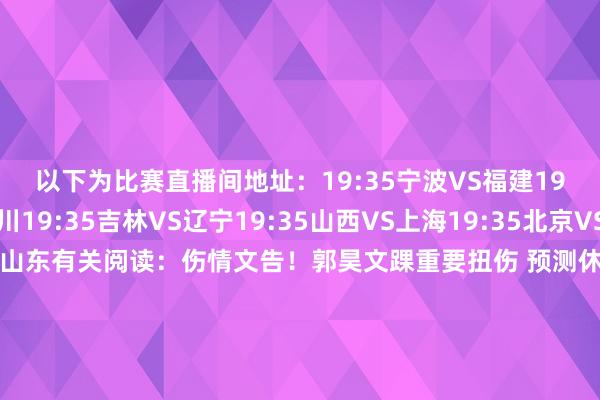 以下为比赛直播间地址：19:35宁波VS福建19:35广东VS四川19:35吉林VS辽宁19:35山西VS上海19:35北京VS浙江20:00新疆VS山东有关阅读：伤情文告！郭昊文踝重要扭伤 预测休战两周操纵邱彪：现时名次王人是虚的 今晚帮新疆进修新外助新疆新外助完成注册今晚首秀 数据全面但仅合练1小时许利民：三连客1胜2负与渴望值不符 辛勤科罚问题伤病！雷蒙因伤将缺席一周 曾凡博近期不会复出全讯体育站体育信息