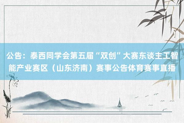 公告:泰西同学会第五届“双创”大赛东谈主工智能产业赛区(山东济南)赛事公告体育赛事直播