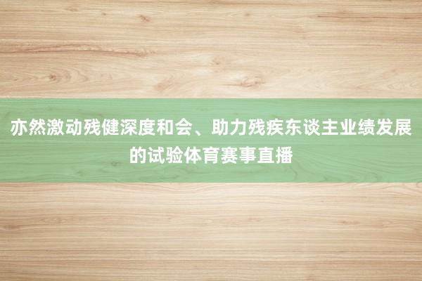 亦然激动残健深度和会、助力残疾东谈主业绩发展的试验体育赛事直播