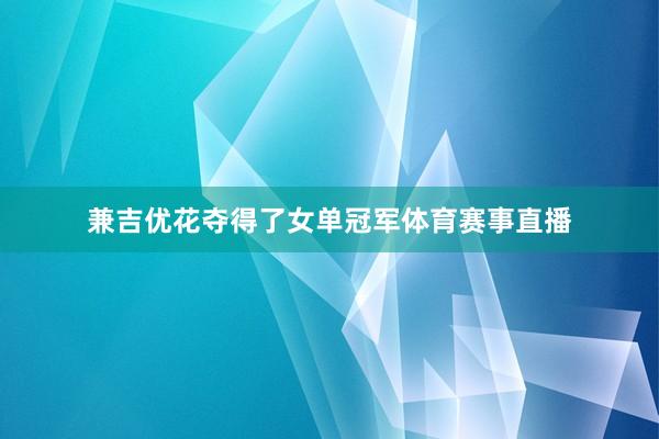 兼吉优花夺得了女单冠军体育赛事直播